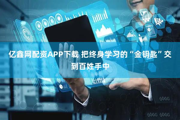 亿鑫网配资APP下载 把终身学习的“金钥匙”交到百姓手中