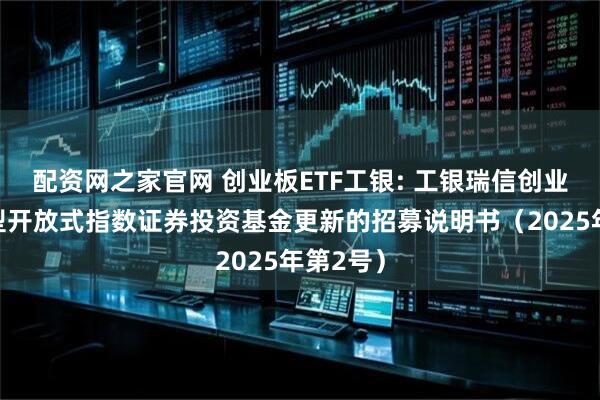 配资网之家官网 创业板ETF工银: 工银瑞信创业板交易型开放式指数证券投资基金更新的招募说明书（2025年第2号）