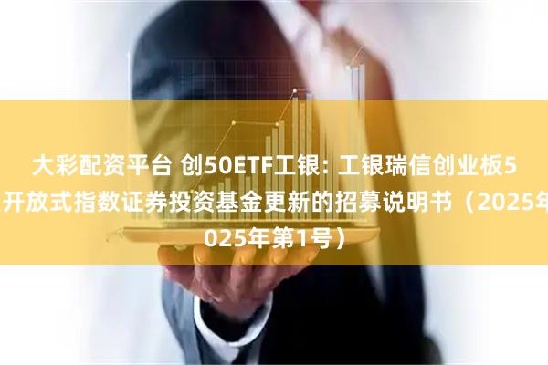 大彩配资平台 创50ETF工银: 工银瑞信创业板50交易型开放式指数证券投资基金更新的招募说明书（2025年第1号）