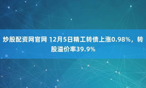 炒股配资网官网 12月5日精工转债上涨0.98%，转股溢价率39.9%