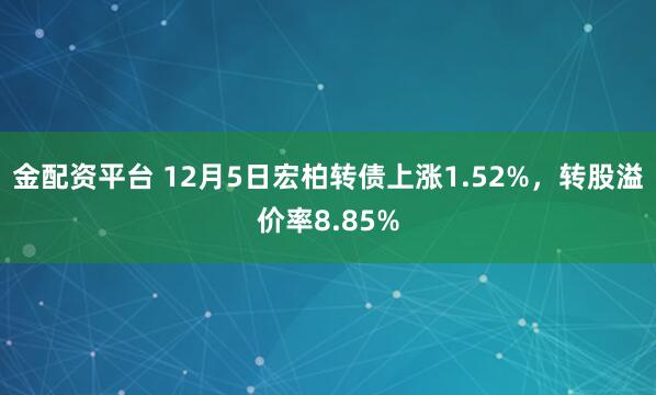 金配资平台 12月5日宏柏转债上涨1.52%，转股溢价率8.85%