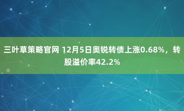 三叶草策略官网 12月5日奥锐转债上涨0.68%，转股溢价率42.2%