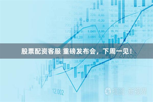 股票配资客服 重磅发布会，下周一见！