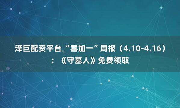泽巨配资平台 “喜加一”周报（4.10-4.16）：《守墓人》免费领取