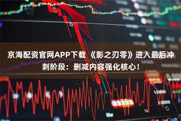 京海配资官网APP下载 《影之刃零》进入最后冲刺阶段：删减内容强化核心！