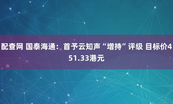 配查网 国泰海通：首予云知声“增持”评级 目标价451.33港元