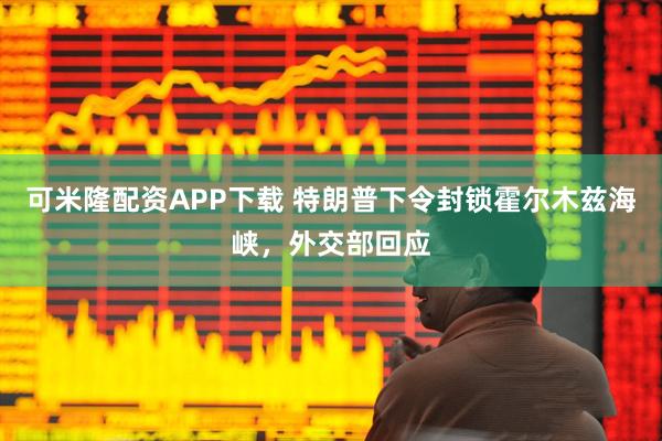 可米隆配资APP下载 特朗普下令封锁霍尔木兹海峡，外交部回应