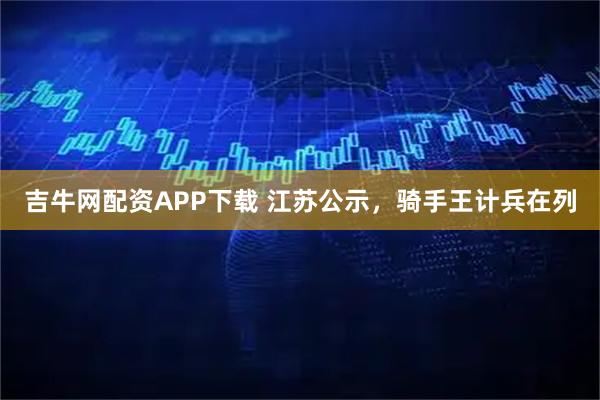 吉牛网配资APP下载 江苏公示，骑手王计兵在列