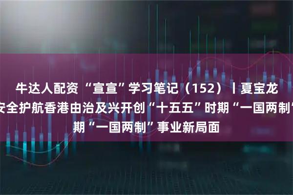 牛达人配资 “宣宣”学习笔记（152）丨夏宝龙：以高水平安全护航香港由治及兴开创“十五五”时期“一国两制”事业新局面