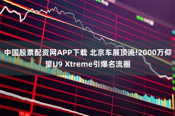 中国股票配资网APP下载 北京车展顶流!2000万仰望U9 Xtreme引爆名流圈