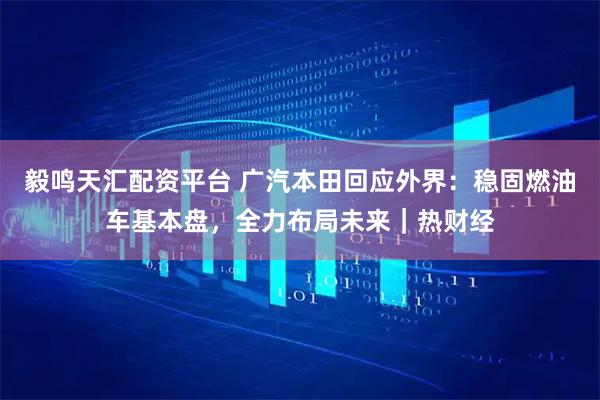 毅鸣天汇配资平台 广汽本田回应外界：稳固燃油车基本盘，全力布局未来｜热财经