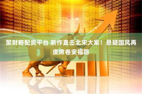聚财略配资平台 新作直击北宋大案！悬疑国风再度席卷安福路