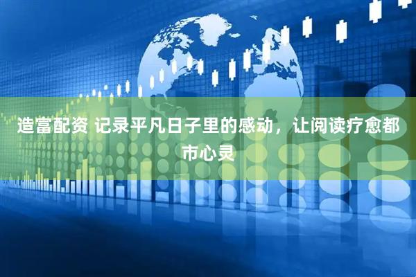 造富配资 记录平凡日子里的感动，让阅读疗愈都市心灵