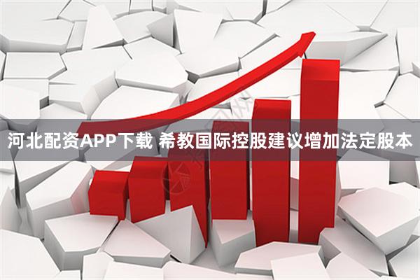 河北配资APP下载 希教国际控股建议增加法定股本
