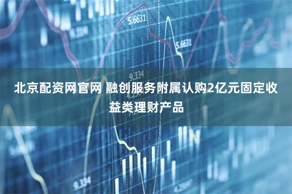 北京配资网官网 融创服务附属认购2亿元固定收益类理财产品