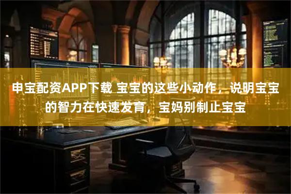 申宝配资APP下载 宝宝的这些小动作，说明宝宝的智力在快速发育，宝妈别制止宝宝
