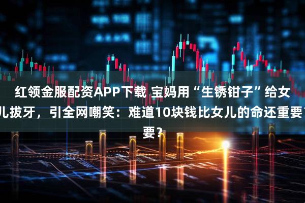 红领金服配资APP下载 宝妈用“生锈钳子”给女儿拔牙，引全网嘲笑：难道10块钱比女儿的命还重要？