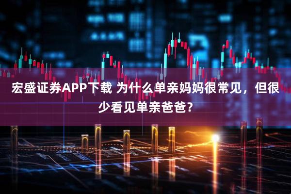 宏盛证券APP下载 为什么单亲妈妈很常见，但很少看见单亲爸爸？