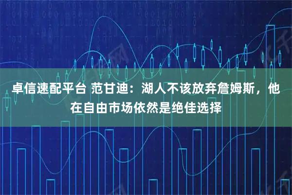 卓信速配平台 范甘迪：湖人不该放弃詹姆斯，他在自由市场依然是绝佳选择