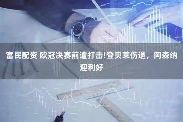 富民配资 欧冠决赛前遭打击!登贝莱伤退，阿森纳迎利好