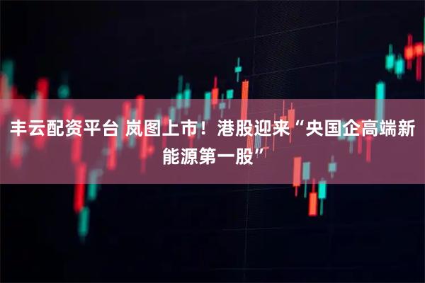 丰云配资平台 岚图上市！港股迎来“央国企高端新能源第一股”