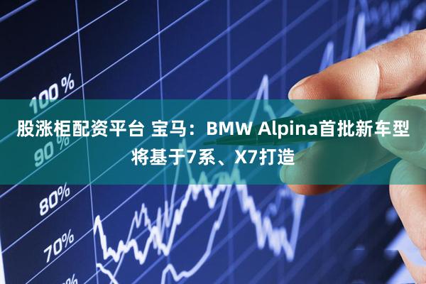 股涨柜配资平台 宝马：BMW Alpina首批新车型将基于7系、X7打造