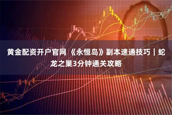 黄金配资开户官网 《永恒岛》副本速通技巧｜蛇龙之巢3分钟通关攻略