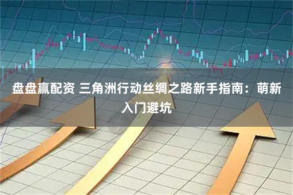 盘盘赢配资 三角洲行动丝绸之路新手指南：萌新入门避坑