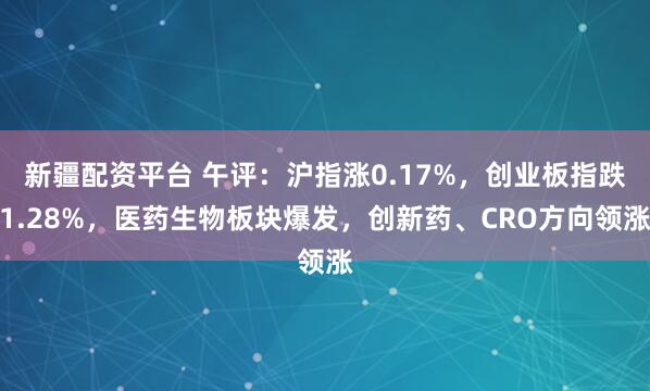 新疆配资平台 午评：沪指涨0.17%，创业板指跌1.28%，医药生物板块爆发，创新药、CRO方向领涨