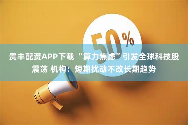 贵丰配资APP下载 “算力焦虑”引发全球科技股震荡 机构：短期扰动不改长期趋势