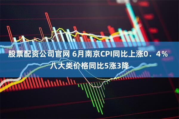 股票配资公司官网 6月南京CPI同比上涨0．4％ 八大类价格同比5涨3降