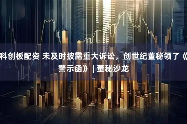 科创板配资 未及时披露重大诉讼，创世纪董秘领了《警示函》 | 董秘沙龙