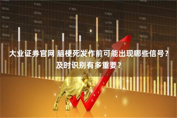 大业证券官网 脑梗死发作前可能出现哪些信号？及时识别有多重要？
