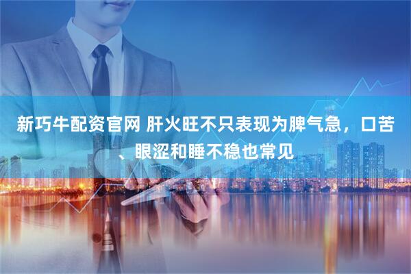 新巧牛配资官网 肝火旺不只表现为脾气急，口苦、眼涩和睡不稳也常见